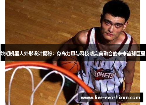 姚明机器人外形设计揭秘：身高力量与科技感完美融合的未来篮球巨星
