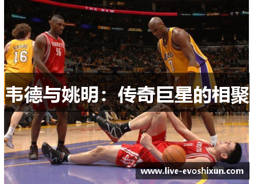 韦德与姚明：传奇巨星的相聚