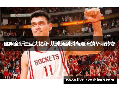 姚明全新造型大揭秘 从球场到时尚潮流的华丽转变