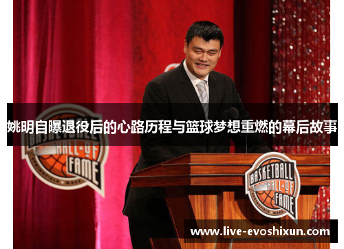 姚明自曝退役后的心路历程与篮球梦想重燃的幕后故事