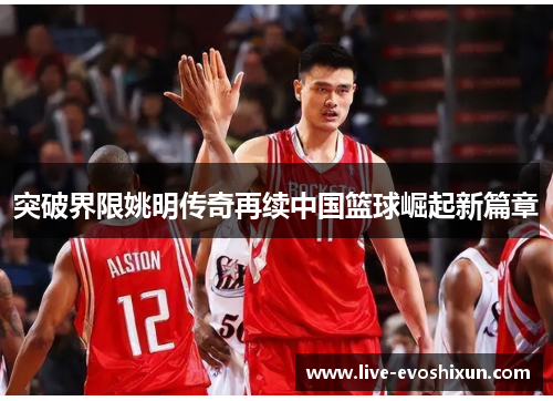 突破界限姚明传奇再续中国篮球崛起新篇章