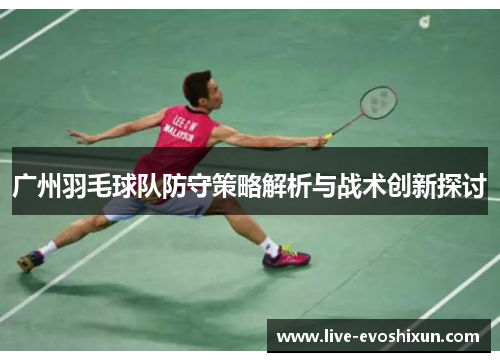 广州羽毛球队防守策略解析与战术创新探讨
