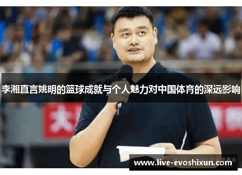 李湘直言姚明的篮球成就与个人魅力对中国体育的深远影响