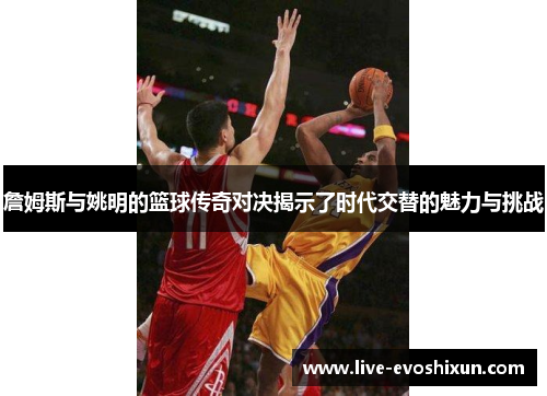詹姆斯与姚明的篮球传奇对决揭示了时代交替的魅力与挑战