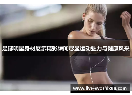 足球明星身材展示精彩瞬间尽显运动魅力与健康风采