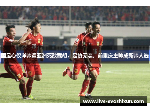 国足心仪洋帅遭亚洲死敌截胡，足协无奈，前重庆主帅成新帅人选