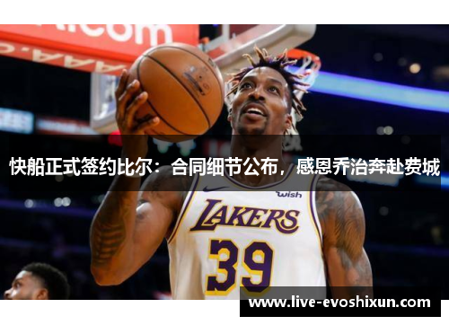 快船正式签约比尔：合同细节公布，感恩乔治奔赴费城