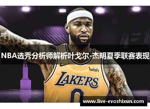 NBA选秀分析师解析叶戈尔-杰明夏季联赛表现