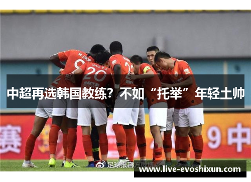 中超再选韩国教练？不如“托举”年轻土帅