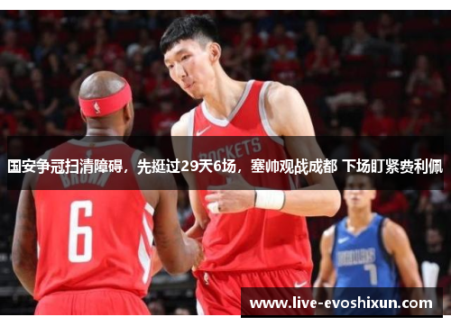 国安争冠扫清障碍，先挺过29天6场，塞帅观战成都 下场盯紧费利佩