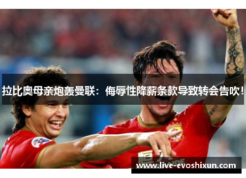 拉比奥母亲炮轰曼联：侮辱性降薪条款导致转会告吹！