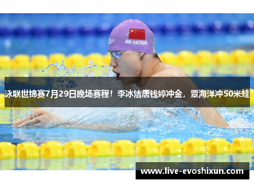 泳联世锦赛7月29日晚场赛程！李冰洁唐钱婷冲金，覃海洋冲50米蛙
