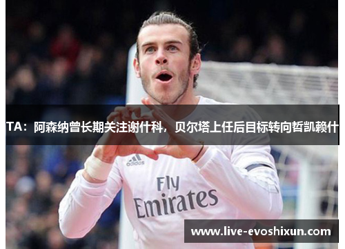 TA：阿森纳曾长期关注谢什科，贝尔塔上任后目标转向哲凯赖什